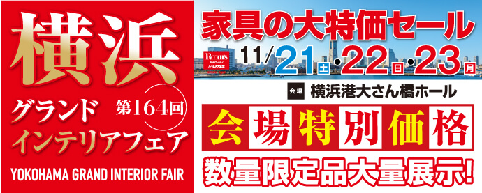 家具の大特価セール 第164回 横浜グランドインテリアフェア 横浜港大さん橋ホール 開催日：11月21日（土）、11月22日（日）、11月23日（月）