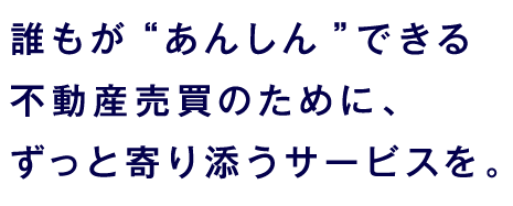 誰もが”あんしん”できる不動産売買のためのずっと寄り添うサービス