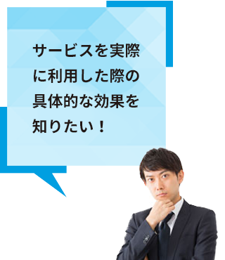 サービスを実際に活用した際の具体的な効果を知りたい！